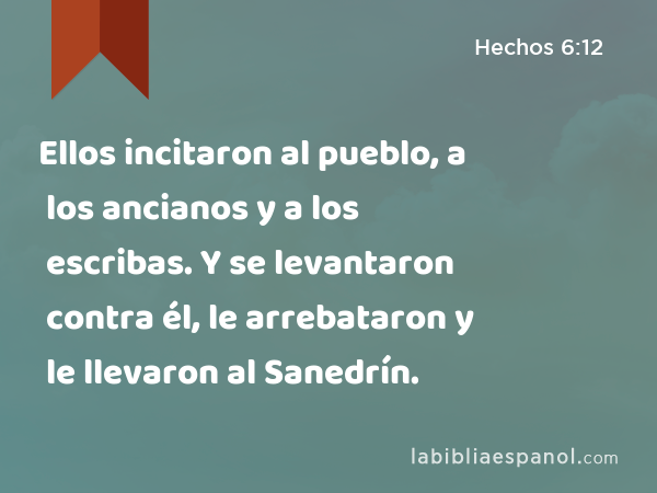 Ellos incitaron al pueblo, a los ancianos y a los escribas. Y se levantaron contra él, le arrebataron y le llevaron al Sanedrín. - Hechos 6:12