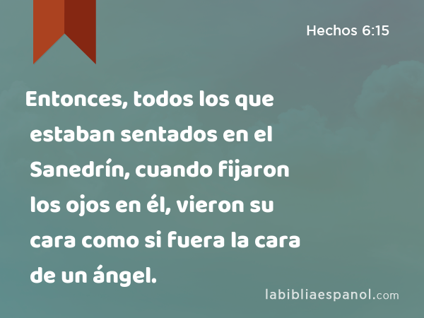 Entonces, todos los que estaban sentados en el Sanedrín, cuando fijaron los ojos en él, vieron su cara como si fuera la cara de un ángel. - Hechos 6:15