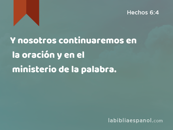 Y nosotros continuaremos en la oración y en el ministerio de la palabra. - Hechos 6:4