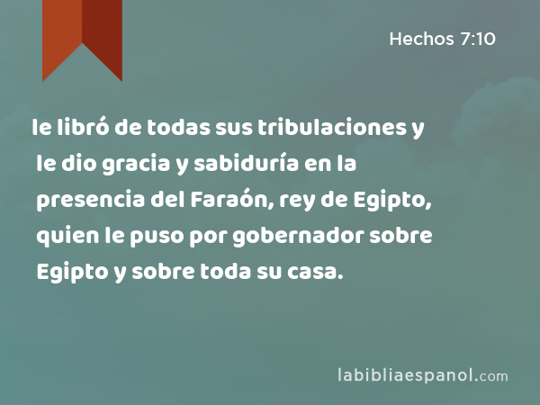 le libró de todas sus tribulaciones y le dio gracia y sabiduría en la presencia del Faraón, rey de Egipto, quien le puso por gobernador sobre Egipto y sobre toda su casa. - Hechos 7:10