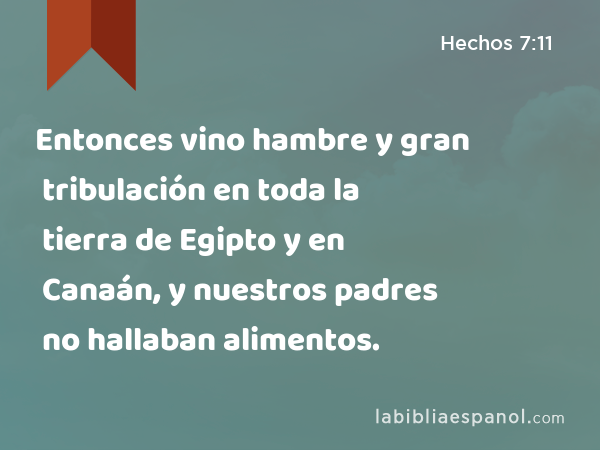 Entonces vino hambre y gran tribulación en toda la tierra de Egipto y en Canaán, y nuestros padres no hallaban alimentos. - Hechos 7:11