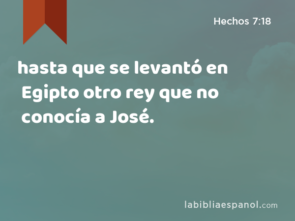 hasta que se levantó en Egipto otro rey que no conocía a José. - Hechos 7:18