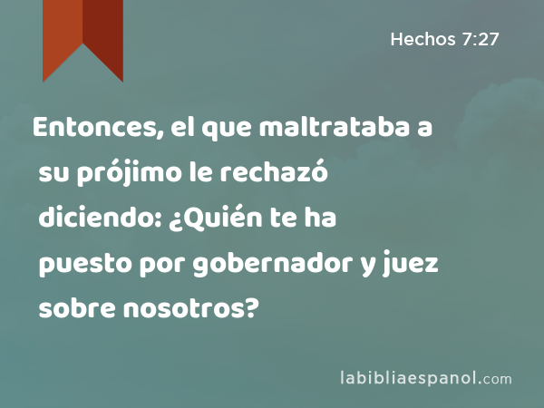 Entonces, el que maltrataba a su prójimo le rechazó diciendo: ¿Quién te ha puesto por gobernador y juez sobre nosotros? - Hechos 7:27