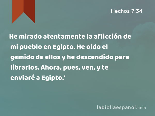 He mirado atentamente la aflicción de mi pueblo en Egipto. He oído el gemido de ellos y he descendido para librarlos. Ahora, pues, ven, y te enviaré a Egipto.' - Hechos 7:34