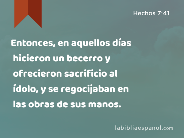 Entonces, en aquellos días hicieron un becerro y ofrecieron sacrificio al ídolo, y se regocijaban en las obras de sus manos. - Hechos 7:41