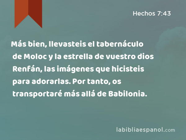 Más bien, llevasteis el tabernáculo de Moloc y la estrella de vuestro dios Renfán, las imágenes que hicisteis para adorarlas. Por tanto, os transportaré más allá de Babilonia. - Hechos 7:43