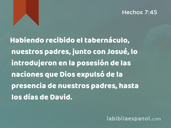 Habiendo recibido el tabernáculo, nuestros padres, junto con Josué, lo introdujeron en la posesión de las naciones que Dios expulsó de la presencia de nuestros padres, hasta los días de David. - Hechos 7:45