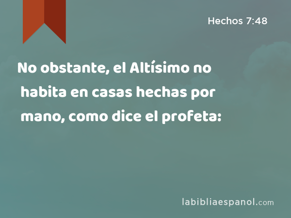 No obstante, el Altísimo no habita en casas hechas por mano, como dice el profeta: - Hechos 7:48