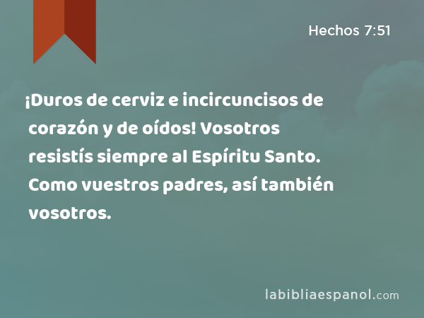 ¡Duros de cerviz e incircuncisos de corazón y de oídos! Vosotros resistís siempre al Espíritu Santo. Como vuestros padres, así también vosotros. - Hechos 7:51