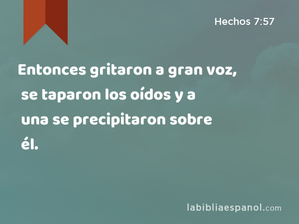 Entonces gritaron a gran voz, se taparon los oídos y a una se precipitaron sobre él. - Hechos 7:57