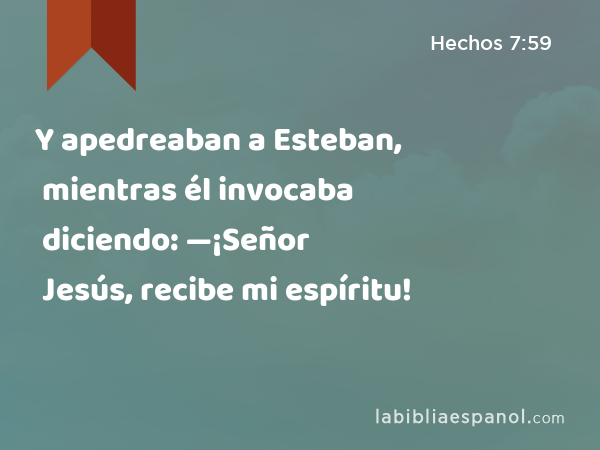 Y apedreaban a Esteban, mientras él invocaba diciendo: —¡Señor Jesús, recibe mi espíritu! - Hechos 7:59