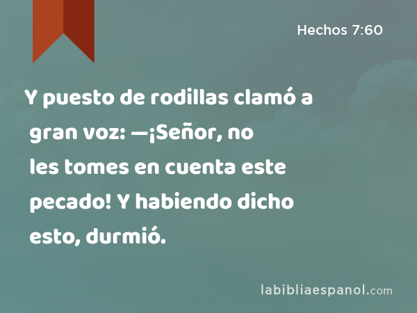 Y puesto de rodillas clamó a gran voz: —¡Señor, no les tomes en cuenta este pecado! Y habiendo dicho esto, durmió. - Hechos 7:60