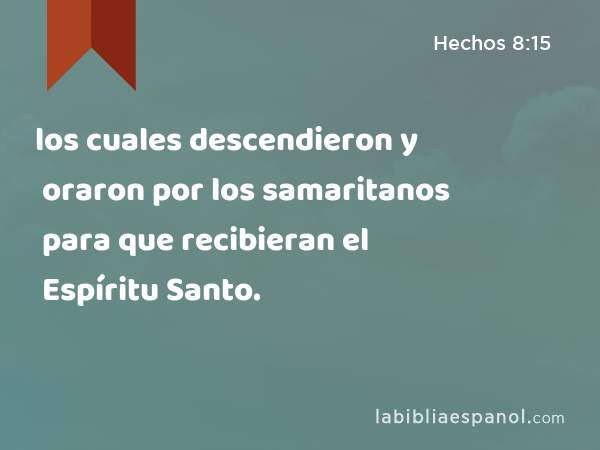 los cuales descendieron y oraron por los samaritanos para que recibieran el Espíritu Santo. - Hechos 8:15