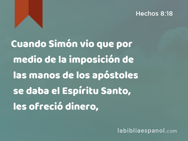 Cuando Simón vio que por medio de la imposición de las manos de los apóstoles se daba el Espíritu Santo, les ofreció dinero, - Hechos 8:18