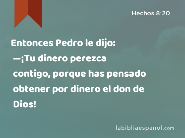 Entonces Pedro le dijo: —¡Tu dinero perezca contigo, porque has pensado obtener por dinero el don de Dios! - Hechos 8:20