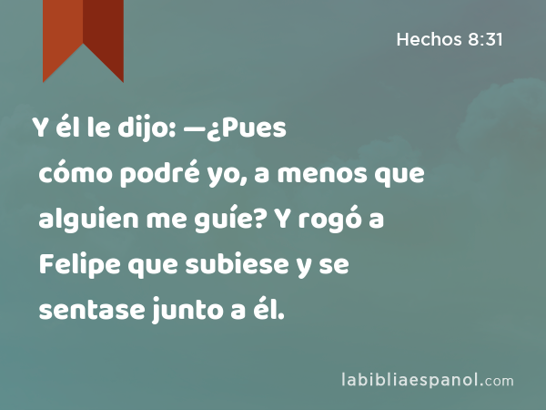 Y él le dijo: —¿Pues cómo podré yo, a menos que alguien me guíe? Y rogó a Felipe que subiese y se sentase junto a él. - Hechos 8:31