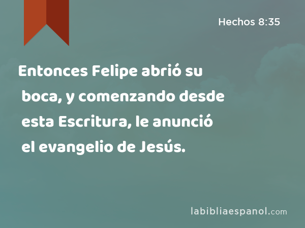 Entonces Felipe abrió su boca, y comenzando desde esta Escritura, le anunció el evangelio de Jesús. - Hechos 8:35