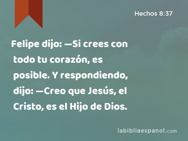 Felipe dijo: —Si crees con todo tu corazón, es posible. Y respondiendo, dijo: —Creo que Jesús, el Cristo, es el Hijo de Dios. - Hechos 8:37