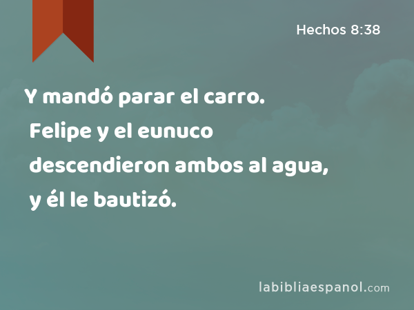 Y mandó parar el carro. Felipe y el eunuco descendieron ambos al agua, y él le bautizó. - Hechos 8:38