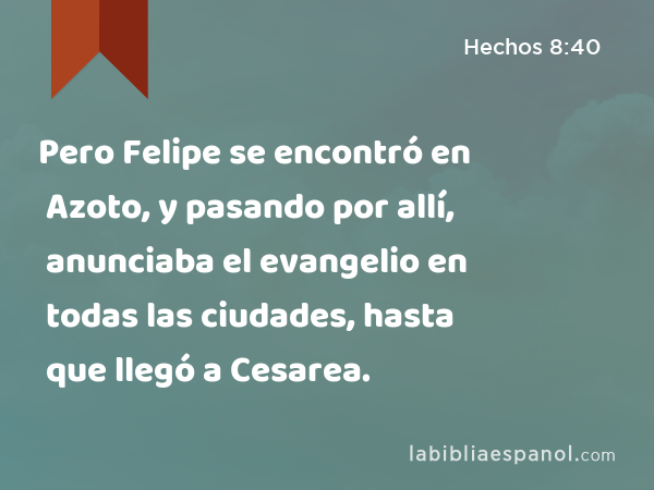 Pero Felipe se encontró en Azoto, y pasando por allí, anunciaba el evangelio en todas las ciudades, hasta que llegó a Cesarea. - Hechos 8:40