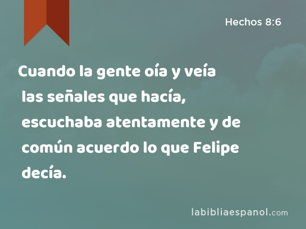 Cuando la gente oía y veía las señales que hacía, escuchaba atentamente y de común acuerdo lo que Felipe decía. - Hechos 8:6