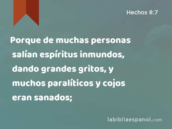 Porque de muchas personas salían espíritus inmundos, dando grandes gritos, y muchos paralíticos y cojos eran sanados; - Hechos 8:7