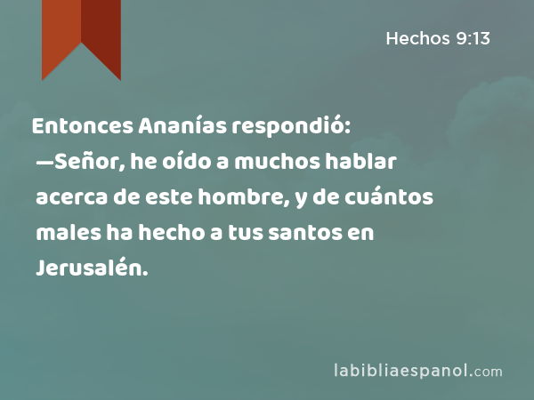 Entonces Ananías respondió: —Señor, he oído a muchos hablar acerca de este hombre, y de cuántos males ha hecho a tus santos en Jerusalén. - Hechos 9:13