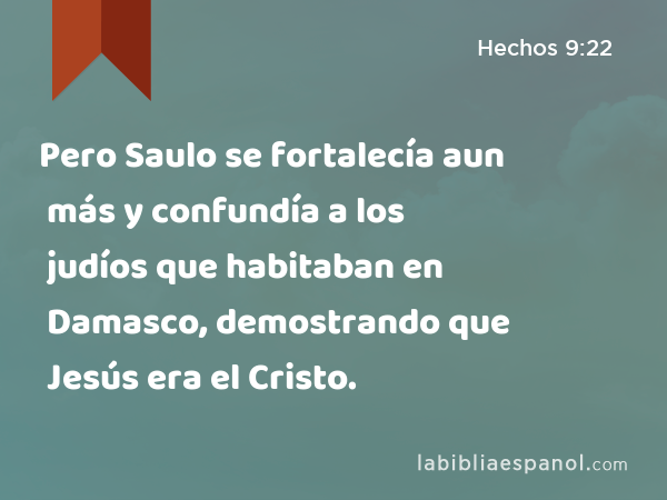 Pero Saulo se fortalecía aun más y confundía a los judíos que habitaban en Damasco, demostrando que Jesús era el Cristo. - Hechos 9:22