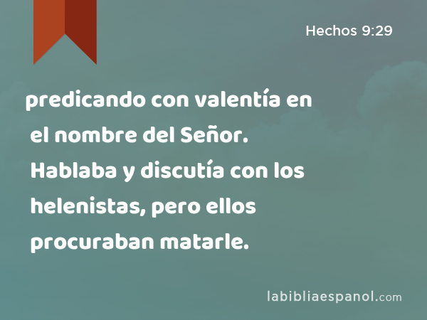 predicando con valentía en el nombre del Señor. Hablaba y discutía con los helenistas, pero ellos procuraban matarle. - Hechos 9:29