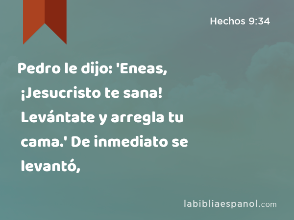 Pedro le dijo: 'Eneas, ¡Jesucristo te sana! Levántate y arregla tu cama.' De inmediato se levantó, - Hechos 9:34