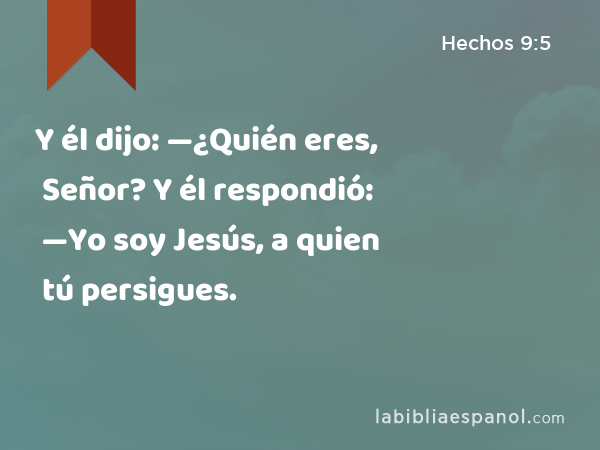 Y él dijo: —¿Quién eres, Señor? Y él respondió: —Yo soy Jesús, a quien tú persigues. - Hechos 9:5