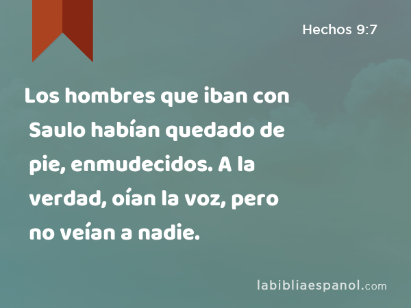 Los hombres que iban con Saulo habían quedado de pie, enmudecidos. A la verdad, oían la voz, pero no veían a nadie. - Hechos 9:7