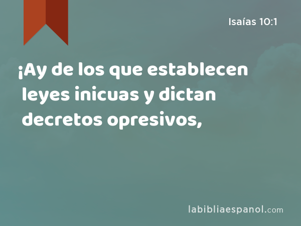 ¡Ay de los que establecen leyes inicuas y dictan decretos opresivos, - Isaías 10:1