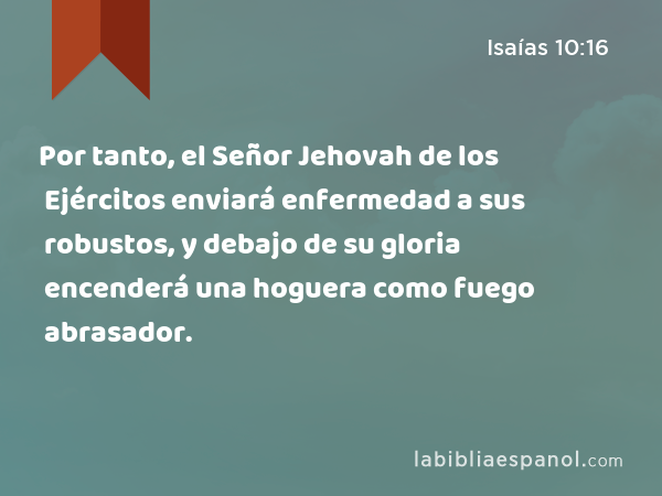 Por tanto, el Señor Jehovah de los Ejércitos enviará enfermedad a sus robustos, y debajo de su gloria encenderá una hoguera como fuego abrasador. - Isaías 10:16