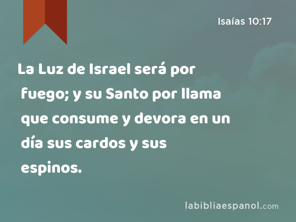 La Luz de Israel será por fuego; y su Santo por llama que consume y devora en un día sus cardos y sus espinos. - Isaías 10:17