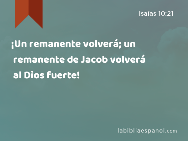 ¡Un remanente volverá; un remanente de Jacob volverá al Dios fuerte! - Isaías 10:21