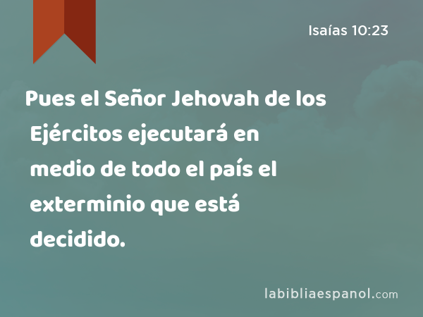 Pues el Señor Jehovah de los Ejércitos ejecutará en medio de todo el país el exterminio que está decidido. - Isaías 10:23