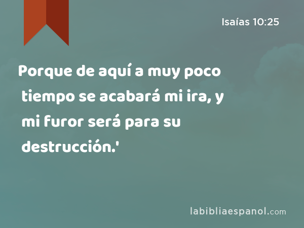 Porque de aquí a muy poco tiempo se acabará mi ira, y mi furor será para su destrucción.' - Isaías 10:25