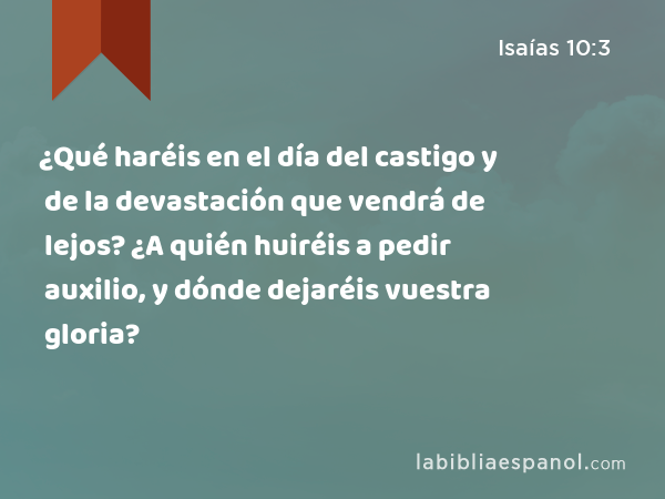 ¿Qué haréis en el día del castigo y de la devastación que vendrá de lejos? ¿A quién huiréis a pedir auxilio, y dónde dejaréis vuestra gloria? - Isaías 10:3