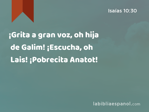 ¡Grita a gran voz, oh hija de Galim! ¡Escucha, oh Lais! ¡Pobrecita Anatot! - Isaías 10:30