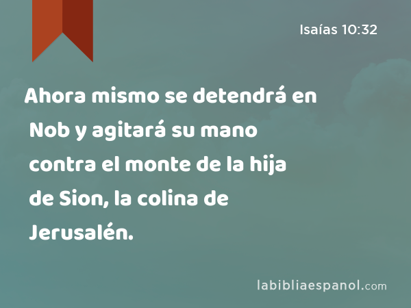 Ahora mismo se detendrá en Nob y agitará su mano contra el monte de la hija de Sion, la colina de Jerusalén. - Isaías 10:32