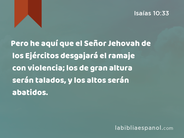 Pero he aquí que el Señor Jehovah de los Ejércitos desgajará el ramaje con violencia; los de gran altura serán talados, y los altos serán abatidos. - Isaías 10:33