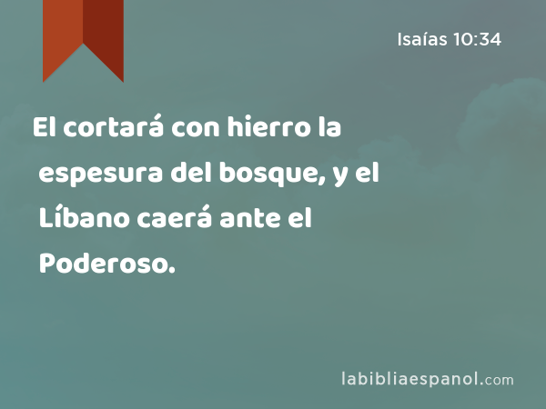 El cortará con hierro la espesura del bosque, y el Líbano caerá ante el Poderoso. - Isaías 10:34