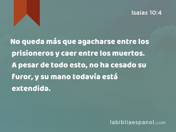 No queda más que agacharse entre los prisioneros y caer entre los muertos. A pesar de todo esto, no ha cesado su furor, y su mano todavía está extendida. - Isaías 10:4