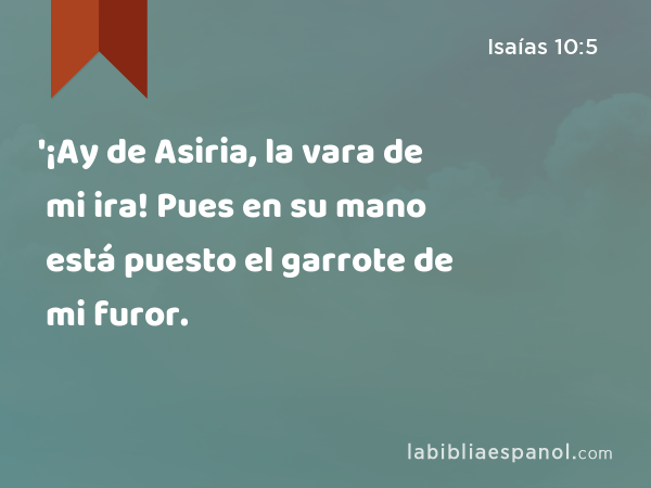 '¡Ay de Asiria, la vara de mi ira! Pues en su mano está puesto el garrote de mi furor. - Isaías 10:5