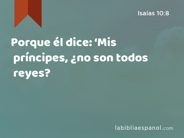 Porque él dice: ‘Mis príncipes, ¿no son todos reyes? - Isaías 10:8