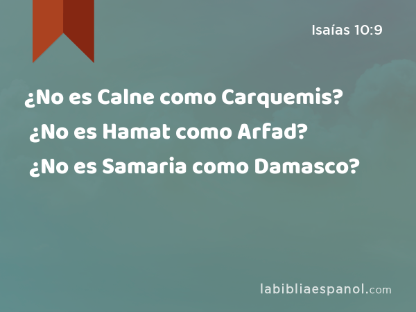 ¿No es Calne como Carquemis? ¿No es Hamat como Arfad? ¿No es Samaria como Damasco? - Isaías 10:9