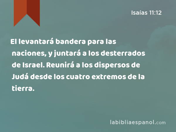 El levantará bandera para las naciones, y juntará a los desterrados de Israel. Reunirá a los dispersos de Judá desde los cuatro extremos de la tierra. - Isaías 11:12