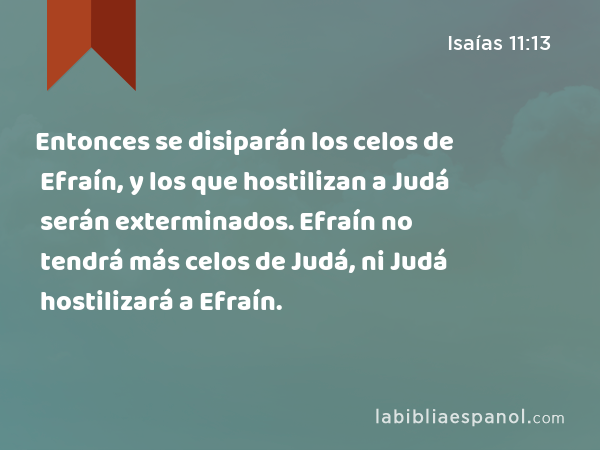 Entonces se disiparán los celos de Efraín, y los que hostilizan a Judá serán exterminados. Efraín no tendrá más celos de Judá, ni Judá hostilizará a Efraín. - Isaías 11:13