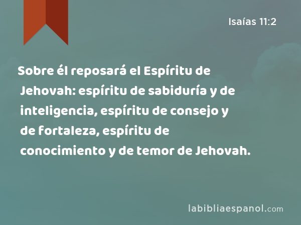 Sobre él reposará el Espíritu de Jehovah: espíritu de sabiduría y de inteligencia, espíritu de consejo y de fortaleza, espíritu de conocimiento y de temor de Jehovah. - Isaías 11:2